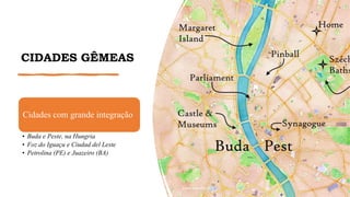 CIDADES GÊMEAS
Cidades com grande integração
• Buda e Peste, na Hungria
• Foz do Iguaçu e Ciudad del Leste
• Petrolina (PE) e Juazeiro (BA)
www.jografia.com
 