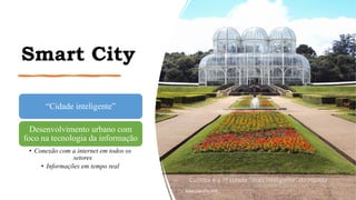 Smart City
“Cidade inteligente”
Desenvolvimento urbano com
foco na tecnologia da informação
• Conexão com a internet em todos os
setores
• Informações em tempo real
www.jografia.com
Curitiba é a 7ª cidade “mais inteligente” do mundo
 