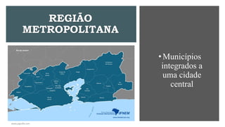 REGIÃO
METROPOLITANA
www.jografia.com
•Municípios
integrados a
uma cidade
central
 