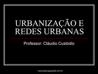 URBANIZAÇÃO E
REDES URBANAS
Professor: Cláudio Custódio
www.espacogeografia.com.br
 