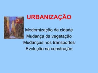URBANIZAÇÃO Modernização da cidade Mudança da vegetação Mudanças nos transportes Evolução na construção 