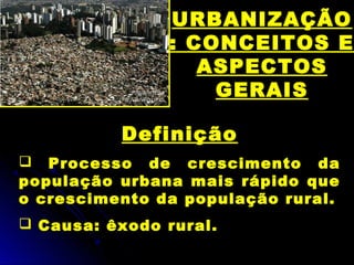 URBANIZAÇÃO
: CONCEITOS E
ASPECTOS
GERAIS
Definição
 Processo de crescimento da
população urbana mais rápido que
o crescimento da população rural.
 Causa: êxodo rural.
 