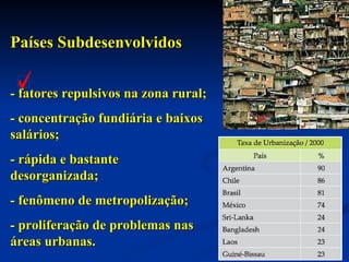 Países Subdesenvolvidos - fatores repulsivos na zona rural; - concentração fundiária e baixos salários; - rápida e bastante desorganizada; - fenômeno de metropolização; - proliferação de problemas nas áreas urbanas. 