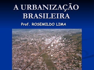 A URBANIZAÇÃO BRASILEIRA Prof. ROSEMILDO LIMA 