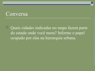 Conversa




                                                  Parte integrante da obra Geografia homem & espaço, Editora Saraiva
   Quais cidades indicadas no mapa fazem parte
    do estado onde você mora? Informe o papel
    ocupado por elas na hierarquia urbana.
 