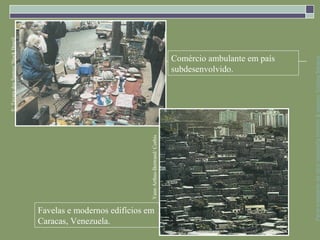 E. Tavara dos Santos/ Stock Brazil




Caracas, Venezuela.
Favelas e modernos edifícios em
                                  Yann Arthus-Bertrand/ Corbis
                                                                                  subdesenvolvido.
                                                                                  Comércio ambulante em país




      Parte integrante da obra Geografia homem & espaço, Editora Saraiva
 