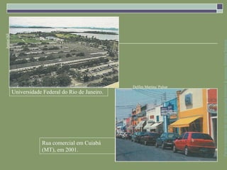 Junior/AE




                                                                               Parte integrante da obra Geografia homem & espaço, Editora Saraiva
                                                      Delfim Martins/ Pulsar
            Universidade Federal do Rio de Janeiro.




                        Rua comercial em Cuiabá
                        (MT), em 2001.
 