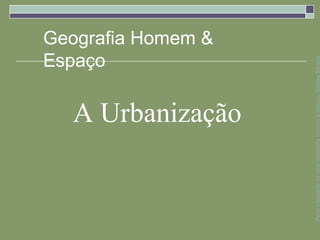 Espaço
                                                            Geografia Homem &



                                     A Urbanização




Parte integrante da obra Geografia homem & espaço, Editora Saraiva
 