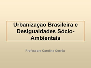 Urbanização Brasileira e
Desigualdades SócioAmbientais
Professora Carolina Corrêa

 