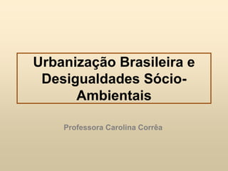 Urbanização Brasileira e
Desigualdades Sócio-
Ambientais
Professora Carolina Corrêa
 