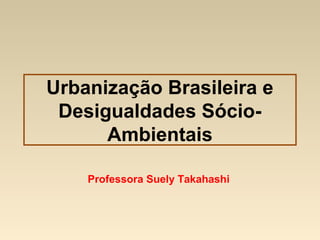 Urbanização Brasileira e
Desigualdades Sócio-
Ambientais
Professora Suely Takahashi
 