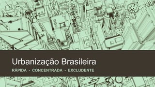 Urbanização Brasileira
RÁPIDA - CONCENTRADA - EXCLUDENTE
 