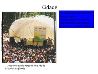 Cidade
Show musical no Parque da Cidade de
Salvador, BA (2005).
RenataCarvalho/Ag.ATarde/FuturaPress
“A cidade é por excelência o
lugar do poder
administrativo, ele mesmo
representativo do sistema
econômico, social e político.”
 