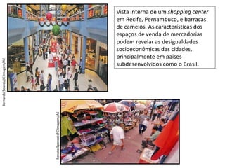 Vista interna de um shopping center
em Recife, Pernambuco, e barracas
de camelôs. As características dos
espaços de venda de mercadorias
podem revelar as desigualdades
socioeconômicas das cidades,
principalmente em países
subdesenvolvidos como o Brasil.
RenatoSpencer/FCImagem/AE
BernardoSoares/JCImagem/AE
 