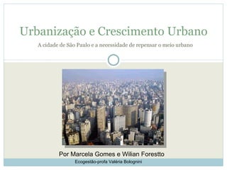 A cidade de São Paulo e a necessidade de repensar o meio urbano Urbanização e Crescimento Urbano Por Marcela Gomes e Wilian Forestto Ecogestão-profa Valéria Bolognini 