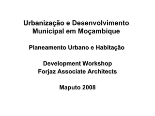 Urbanização e Desenvolvimento
Municipal em Moçambique
Planeamento Urbano e Habitação
Development Workshop
Forjaz Associate Architects
Maputo 2008

 