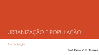 URBANIZAÇÃO E POPULAÇÃO
A urbanização
Prof. Paulo V. M. Tavares
 