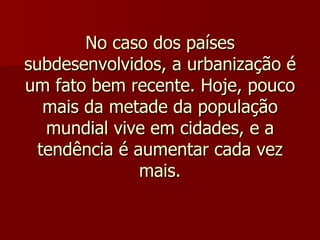 No caso dos países subdesenvolvidos, a urbanização é um fato bem recente. Hoje, pouco mais da metade da população mundial vive em cidades, e a tendência é aumentar cada vez mais. 