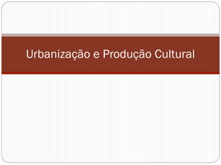 Urbanização e Produção Cultural
 