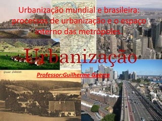 Urbanização mundial e brasileira: processos de urbanização e o espaço interno das metrópoles. Professor:Guilherme Guerra 