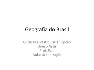 Geografia do Brasil
Curso Pré-Vestibular 1° Opção
Unesp Assis
Prof. Tom
Aula: Urbanização

 