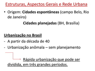 Estruturas, Aspectos Gerais e Rede UrbanaOrigem: Cidades espontâneas (campo Belo, Rio de Janeiro)Cidades planejadas (BH, Brasília)Urbanização no Brasil A partir da década de 40