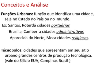 Conceitos e AnáliseMegacidades: Cidades com 10 milhões de habitantesCidades Globais: Cidades que exercem influência no mundo todo. (Nova York, Tóquio, Paris)    Brasil – Destaque para as cidades de São Paulo com 19,6 milhões de habitantes e Rio de Janeiro  11,8 milhões de habitantes.