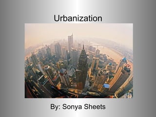 Urbanization By: Sonya Sheets 