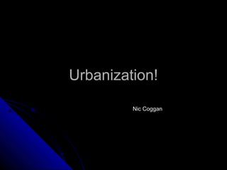 Urbanization!Urbanization!
Nic Coggan
 