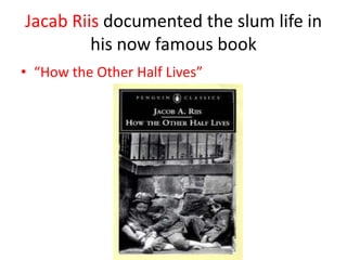 Jacab Riis documented the slum life in
         his now famous book
• “How the Other Half Lives”
 