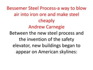 Bessemer Steel Process-a way to blow
   air into iron ore and make steel
                cheaply
           Andrew Carnegie
 Between the new steel process and
      the invention of the safety
  elevator, new buildings began to
    appear on American skylines:
 
