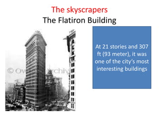The skyscrapers
The Flatiron Building

              At 21 stories and 307
               ft (93 meter), it was
              one of the city‘s most
               interesting buildings
 