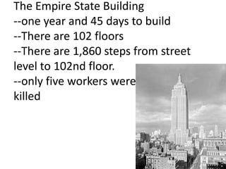 The Empire State Building
--one year and 45 days to build
--There are 102 floors
--There are 1,860 steps from street
level to 102nd floor.
--only five workers were
killed
 