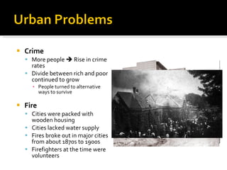 Crime  More people    Rise in crime rates Divide between rich and poor continued to grow People turned to alternative ways to survive Fire Cities were packed with wooden housing Cities lacked water supply Fires broke out in major cities from about 1870s to 1900s Firefighters at the time were volunteers 
