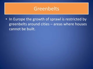 Greenbelts
• In Europe the growth of sprawl is restricted by
  greenbelts around cities – areas where houses
  cannot be built.
 