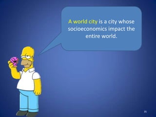 A world city is a city whose
socioeconomics impact the
       entire world.




                               35
 