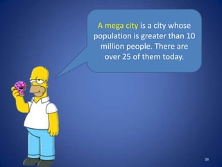 A mega city is a city whose
population is greater than 10
  million people. There are
   over 25 of them today.




                                39
 