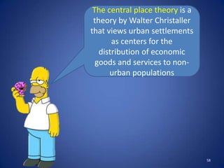 The central place theory is a
 theory by Walter Christaller
that views urban settlements
       as centers for the
   distribution of economic
  goods and services to non-
      urban populations




                                 58
 