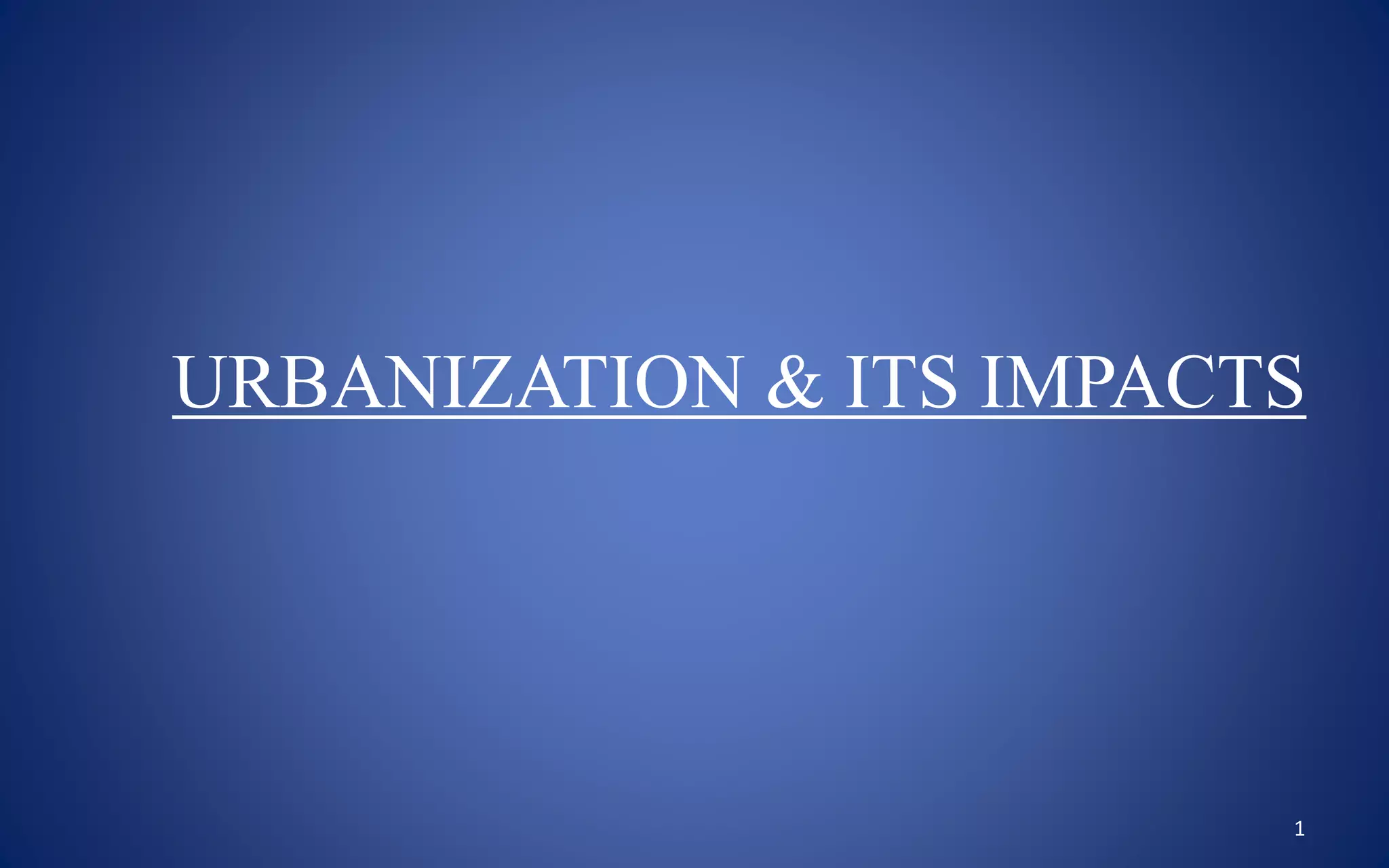 1
URBANIZATION & ITS IMPACTS