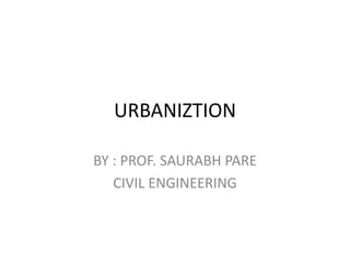 URBANIZTION
BY : PROF. SAURABH PARE
CIVIL ENGINEERING
 