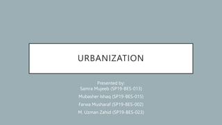 URBANIZATION
Presented by:
Samra Mujeeb (SP19-BES-013)
Mubasher Ishaq (SP19-BES-015)
Farwa Musharaf (SP19-BES-002)
M. Uzman Zahid (SP19-BES-023)
 