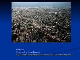 Sao Paolo
Photograph by Stuart Franklin
http://magma.nationalgeographic.com/ngm/0211/feature3/zoom1.html
 