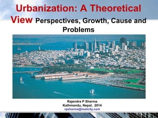 Urbanization: A Theoretical 
View Perspectives, Growth, Cause and 
Problems 
Rajendra P Sharma 
Kathmandu, Nepal, 2014 
rpsharma@mailcity.com 
 