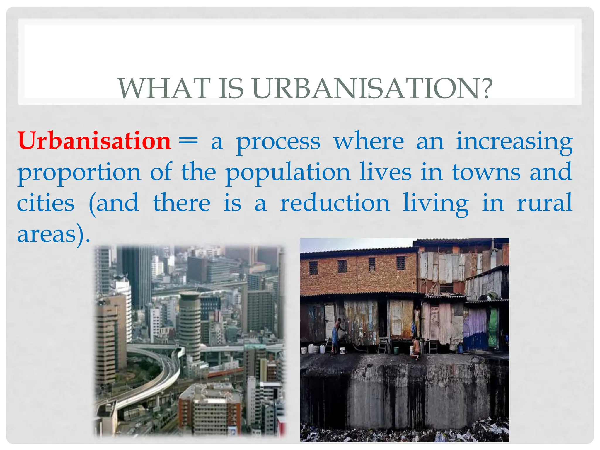 WHAT IS URBANISATION?
Urbanisation =
Urbanisation = a process where an increasing
proportion of the population lives in towns and
cities (and there is a reduction living in rural
areas).
 