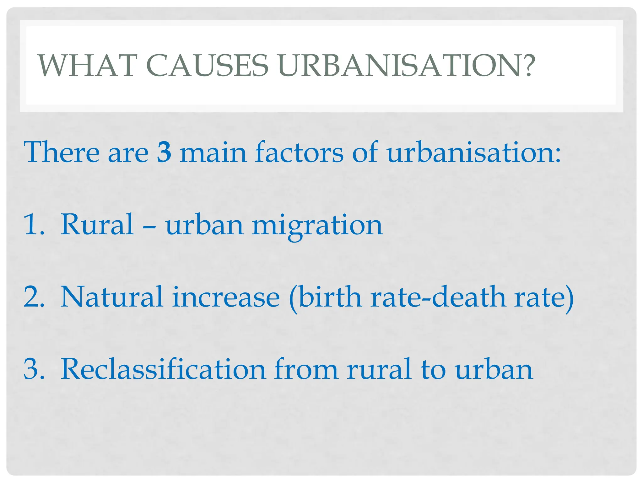 WHAT CAUSES URBANISATION?
There are 3 main factors of urbanisation:
1. Rural – urban migration
2. Natural increase (birth rate-death rate)
3. Reclassification from rural to urban
 