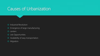 Causes of Urbanization
 Industrial Revolution
 Emergence of large manufacturing
 centers
 Job Opportunities
 Availability of easy transportation
 Migration
 