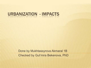 URBANIZATION - IMPACTS




    Done by Mukhtassyrova Akmaral 1B
    Checked by Gul’mira Bekenova, PhD
 