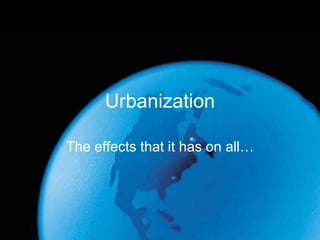 Urbanization The effects that it has on all… 