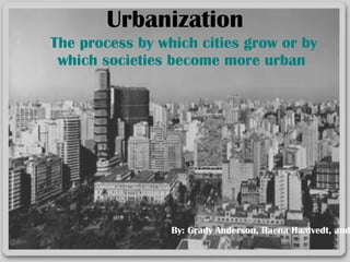 Urbanization The process by which cities grow or by which societies become more urban   By: Grady Anderson, Raena Haatvedt, and Megan Twite 