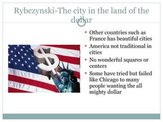 Rybczynski-The city in the land of the dollar Other countries such as France has beautiful cities America not traditional in cities  No wonderful squares or centers Some have tried but failed like Chicago to many people wanting the all mighty dollar 